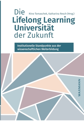 Die Lifelong Learning Universit?t der Zukunft: Institutionelle Standpunkte aus der wissenschaftlichen Weiterbildung - Tomaschek, Nino (Editor), and Resch, Katharina (Editor)