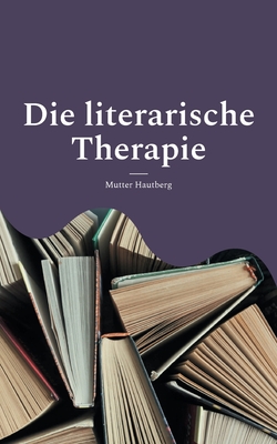 Die literarische Therapie: Diese B?cher ver?ndern Dein Leben - Hautberg, Mutter