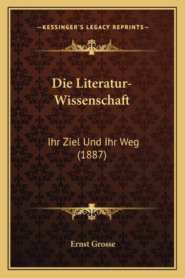 Die Literatur-Wissenschaft: Ihr Ziel Und Ihr Weg (1887) - Grosse, Ernst