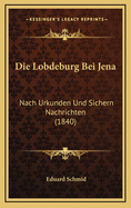 Die Lobdeburg Bei Jena: Nach Urkunden Und Sichern Nachrichten (1840)