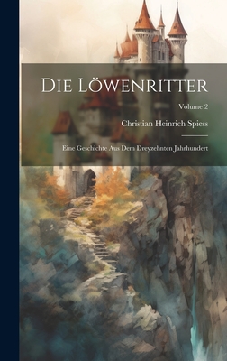 Die Lowenritter: Eine Geschichte Aus Dem Dreyzehnten Jahrhundert; Volume 2 - Spiess, Christian Heinrich