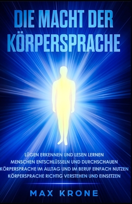 Die Macht der Krpersprache: L?gen erkennen und lesen lernen - Menschen entschl?sseln und durchschauen - Krpersprache im Alltag und im Beruf einfach nutzen - Krpersprache richtig verstehen und einsetzen - Krone, Max