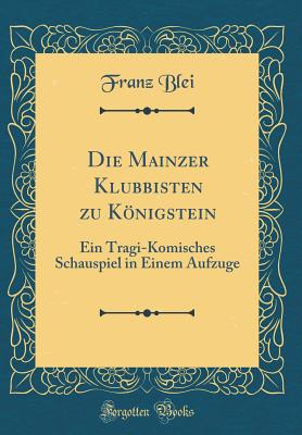 Die Mainzer Klubbisten Zu Konigstein: Ein Tragi-Komisches Schauspiel in Einem Aufzuge (Classic Reprint) - Blei, Franz