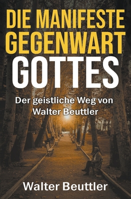 Die manifeste Gegenwart Gottes: Der geistliche Weg von Walter Beuttler - Beuttler, Walter