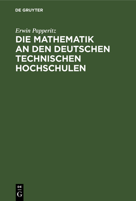 Die Mathematik an Den Deutschen Technischen Hochschulen: Beitrag Zur Beurteilung Einer Schwebenden Frage Des Hheren Unterrichtswesens - Papperitz, Erwin