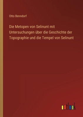 Die Metopen von Selinunt mit Untersuchungen ?ber die Geschichte der Topographie und die Tempel von Selinunt - Benndorf, Otto