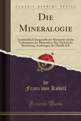 Die Mineralogie: Leichtfa?lich Dargestellt Mit R?cksicht Auf Das Vorkommen Der Mineralien, Ihre Technische Ben?tzung, Ausbringen Der Metalle &r (Classic Reprint) - Kobell, Franz Von