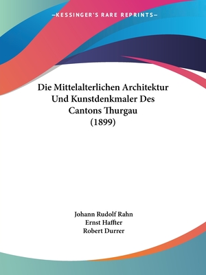 Die Mittelalterlichen Architektur Und Kunstdenkmaler Des Cantons Thurgau (1899) - Rahn, Johann Rudolf, and Haffter, Ernst, and Durrer, Robert