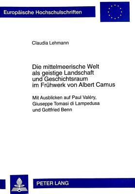 Die Mittelmeerische Welt ALS Geistige Landschaft Und Geschichtsraum Im Fruehwerk Von Albert Camus: Mit Ausblicken Auf Paul Valery, Giuseppe Tomasi Di Lampedusa Und Gottfried Benn - Lehmann, Claudia