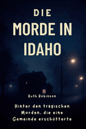 Die Morde in Idaho: Hinter den tragischen Morden, die eine Gemeinde ersch?tterten: Ein tiefer Einblick in die Ermittlungen, den Verd?chtigen und die Suche nach Gerechtigkeit in Moscow, Idaho