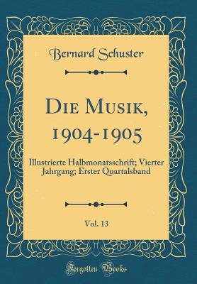 Die Musik, 1904-1905, Vol. 13: Illustrierte Halbmonatsschrift; Vierter Jahrgang; Erster Quartalsband (Classic Reprint) - Schuster, Bernard