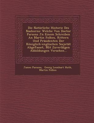 Die Natrliche Historie Des Nashorns: Welche Von Doctor Parsons Jn Einem Schreiben An Martin Folkes, Rittern Und Prsidenten Der Kniglich-englischen Societt Abgefasset, Mit Zuverli&#65059;gen Abbildungen Versehen... - Parsons, James, and Georg Leonhart Huth (Creator), and Folkes, Martin