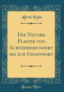 Die Neuere Plastik Von Achtzehnhundert Bis Zur Gegenwart (Classic Reprint)