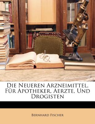 Die Neueren Arzneimittel, Fur Apotheker, Aerzte, Und Drogisten - Fischer, Bernhard