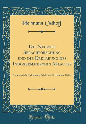 Die Neueste Sprachforschung Und Die Erkl?rung Des Indogermanischin Ablautes: Antwort Auf Die Gleichnamige Schrift Von Dr. Hermann Collitz (Classic Reprint) - Osthoff, Hermann