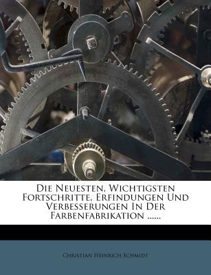 Die Neuesten, Wichtigsten Fortschritte, Erfindungen Und Verbesserungen in Der Farbenfabrikation: Sowohl in Bezug Auf Erd-Und Oxydfarben, ALS Auch Lackfarben Und Farbstoffe Aus Harns?ure (Murexid), Wie Aus Steinkohlentheer (Anilinfarben) Zum F?rben Und D - Schmidt, Christian Heinrich