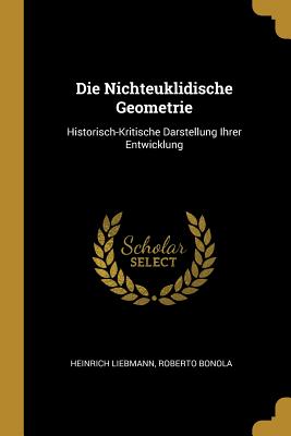 Die Nichteuklidische Geometrie: Historisch-Kritische Darstellung Ihrer Entwicklung - Liebmann, Heinrich, and Bonola, Roberto