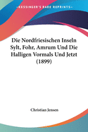 Die Nordfriesischen Inseln Sylt, Fohr, Amrum Und Die Halligen Vormals Und Jetzt (1899)