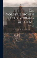 Die Nordfriesischen Inseln, Vormals Und Jetzt: Eine Skizze Des Landes Und Seiner Bewohner