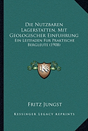 Die Nutzbaren Lagerstatten, Mit Geologischer Einfuhrung: Ein Leitfaden Fur Praktische Bergleute (1908)