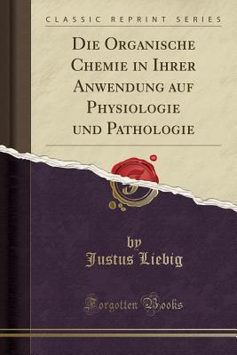 Die Organische Chemie in Ihrer Anwendung Auf Physiologie Und Pathologie (Classic Reprint) - Liebig, Justus