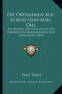 Die Ortsnamen Auf-Scheid Und-Auel, Ohl: Ein Beitrag Zur Geschichte Der Frankischen Wanderungen Und Siedlungen (1895)