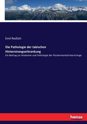 Die Pathologie Der Tabischen Hinterstrangserkrankung: Ein Beitrag Zur Anatomie Und Pathologie Der Ruckenmarkshinterstrange (Classic Reprint) - Redlich, Emil