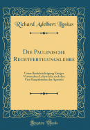 Die Paulinische Rechtfertigungslehre: Unter Bercksichtigung Einiger Verwandten Lehrstcke Nach Den Vier Hauptbriefen Des Apostels (Classic Reprint)