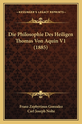 Die Philosophie Des Heiligen Thomas Von Aquin V1 (1885) - Gonzalez, Franz Zephyrinus, and Nolte, Carl Joseph