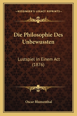 Die Philosophie Des Unbewussten: Lustspiel In Einem Act (1876) - Blumenthal, Oscar