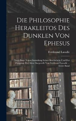 Die Philosophie Herakleitos Des Dunklen Von Ephesus: Nach Einer Neuen Sammlung Seiner Bruchstcke Und Der Zeugnisse Der Alten Dargestellt Von Ferdinand Lassalle ... Erster Band - Lassalle, Ferdinand