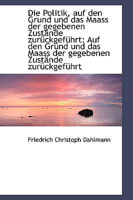 Die Politik Auf Den Grund Und Das Maass Der Gegebenen Zustande Zuruckgefuhrt: Auf Den Grund Und Das - Dahlmann, Friedrich Christoph