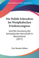 Die Politik Schwedens Im Westphalischen Friedenscongress: Und Die Grundung Der Schwedischen Herrschaft In Deutschland (1877)