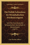 Die Politik Schwedens Im Westphalischen Friedenscongress: Und Die Grundung Der Schwedischen Herrschaft In Deutschland (1877)