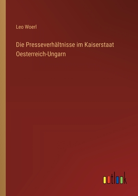 Die Presseverh?ltnisse im Kaiserstaat Oesterreich-Ungarn - Woerl, Leo