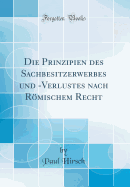 Die Prinzipien Des Sachbesitzerwerbes Und -Verlustes Nach Rmischem Recht (Classic Reprint)