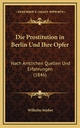 Die Prostitution in Berlin Und Ihre Opfer: Nach Amtlichen Quellen Und Erfahrungen (1846)