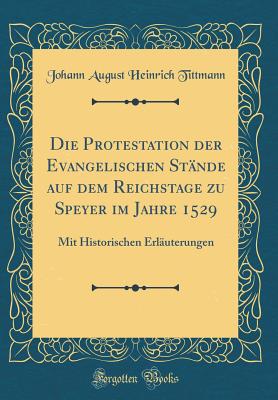 Die Protestation Der Evangelischen Stnde Auf Dem Reichstage Zu Speyer Im Jahre 1529: Mit Historischen Erluterungen (Classic Reprint) - Tittmann, Johann August Heinrich