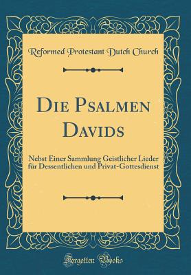 Die Psalmen Davids: Nebst Einer Sammlung Geistlicher Lieder Fur Dessentlichen Und Privat-Gottesdienst (Classic Reprint) - Church, Reformed Protestant Dutch