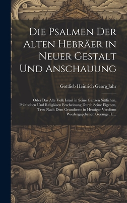 Die Psalmen Der Alten Hebrer in Neuer Gestalt Und Anschauung: Oder Das Alte Volk Israel in Seine Ganzen Sittlichen, Politischen Und Religisen Erscheinung Durch Seine Eigenen, Treu Nach Dem Grundtexte in Heutiger Versform Wiedergegebenen Gesnge, U... - Jahr, Gottlieb Heinrich Georg