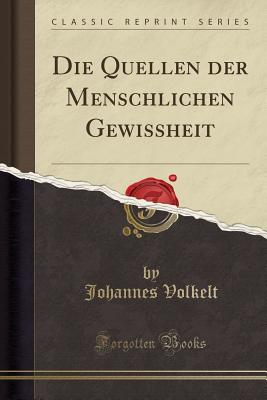 Die Quellen Der Menschlichen Gewissheit (Classic Reprint) - Volkelt, Johannes