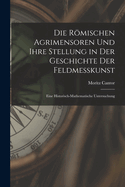 Die Rmischen Agrimensoren Und Ihre Stellung in Der Geschichte Der Feldmesskunst: Eine Historisch-Mathematische Untersuchung