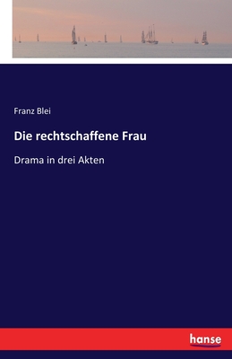 Die rechtschaffene Frau: Drama in drei Akten - Blei, Franz