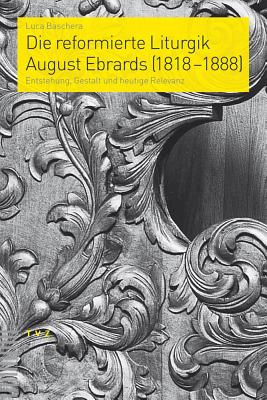 Die Reformierte Liturgik August Ebrards (1818-1888): Entstehung, Gestalt Und Heutige Relevanz - Baschera, Luca, and Kunz, Ralph (Foreword by)