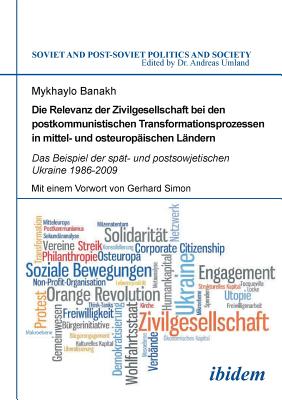 Die Relevanz Der Zivilgesellschaft Bei Den Postkommunistischen Transformationsprozessen in Mittel- Und Osteurop?ischen L?ndern. Das Beispiel Der Sp?t- Und Postsowjetischen Ukraine 1986-2009 - Banakh, Mykhaylo, and Simon, Gerhard (Foreword by), and Umland, Andreas (Editor)