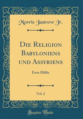 Die Religion Babyloniens Und Assyriens, Vol. 2: Erste Hlfte (Classic Reprint) - Jr, Morris Jastrow