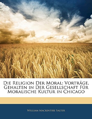 Die Religion Der Moral: Vortrage, Gehalten in Der Gesellschaft Fur Moralische Kultur in Chicago (Classic Reprint) - Salter, William Mackintire