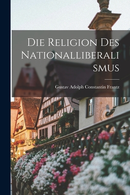 Die Religion Des Nationalliberalismus - Frantz, Gustav Adolph Constantin