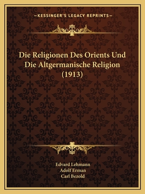 Die Religionen Des Orients Und Die Altgermanische Religion (1913) - Lehmann, Edvard, and Erman, Adolf, Professor, and Bezold, Carl, PhD