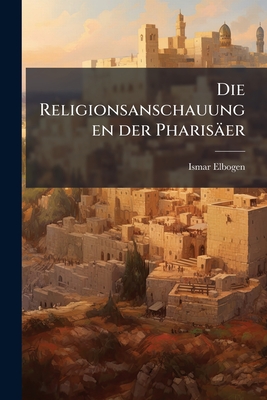 Die Religionsanschauungen Der Pharisaer - Elbogen, Ismar
